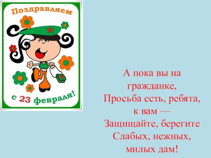 А пока вы на гражданке,Просьба есть, ребята, к вам —Защищайте, берегитеСлабых, нежных, милых дам!