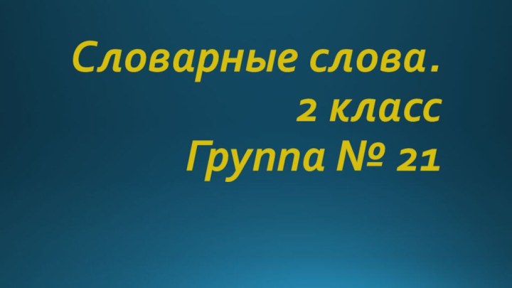 Словарные слова. 2 класс Группа № 21