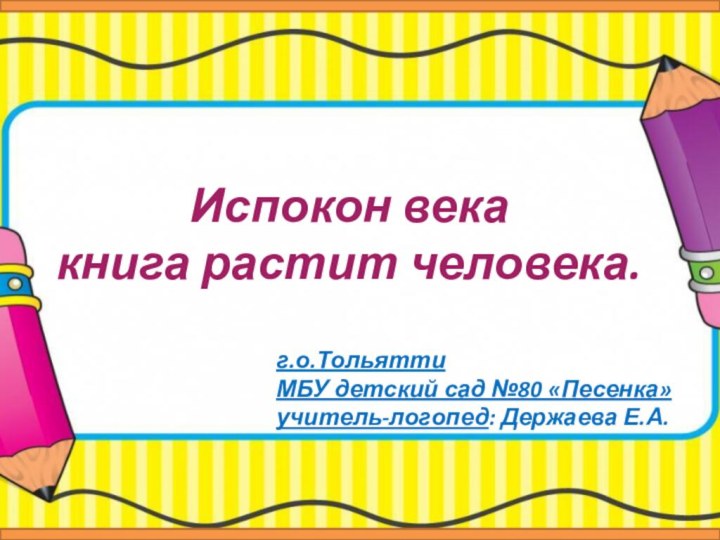 Испокон века  книга растит человека.г.о.Тольятти МБУ детский сад №80 «Песенка» учитель-логопед: Держаева Е.А.