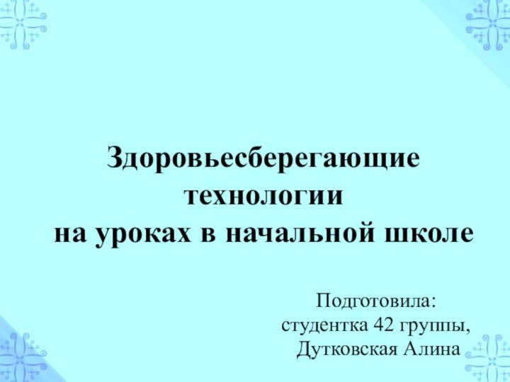 Здоровьесберегающие технологии на уроках в начальной школеПодготовила: студентка 42 группы, Дутковская Алина