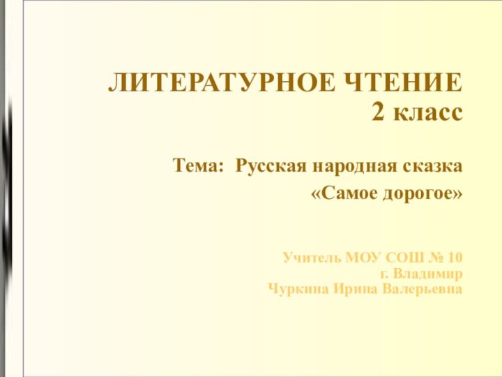 ЛИТЕРАТУРНОЕ ЧТЕНИЕ 2 класс  Тема: Русская народная сказка «Самое дорогое» Учитель