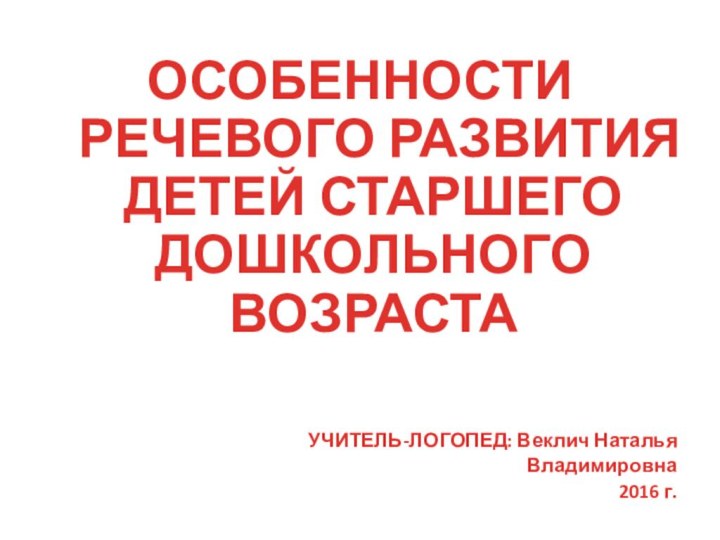 ОСОБЕННОСТИ РЕЧЕВОГО РАЗВИТИЯ ДЕТЕЙ СТАРШЕГО ДОШКОЛЬНОГО ВОЗРАСТАУЧИТЕЛЬ-ЛОГОПЕД: Веклич Наталья Владимировна2016 г.