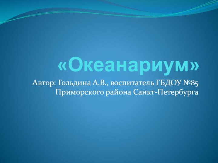 «Океанариум»Автор: Гольдина А.В., воспитатель ГБДОУ №85 Приморского района Санкт-Петербурга