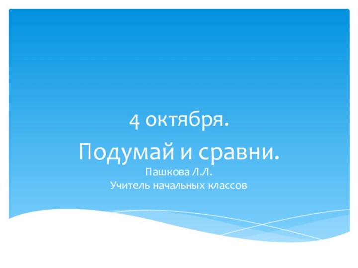 4 октября.Подумай и сравни.Пашкова Л.Л.Учитель начальных классов