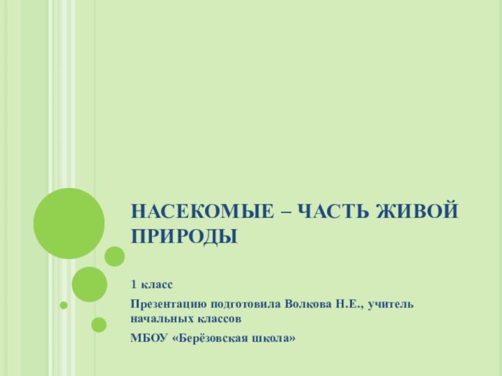 НАСЕКОМЫЕ – ЧАСТЬ ЖИВОЙ ПРИРОДЫ 1 классПрезентацию подготовила Волкова Н.Е., учитель начальных классовМБОУ «Берёзовская школа»