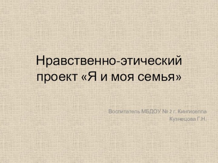 Нравственно-этический проект «Я и моя семья»Воспитатель МБДОУ № 2 г. КингисеппаКузнецова Г.Н.