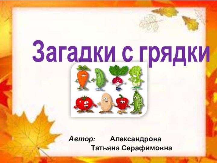 ЗАГАДКИ С ГРЯДКИАвтор: Александрова Татьяна СерафимовнаЗагадки с грядки  Автор: