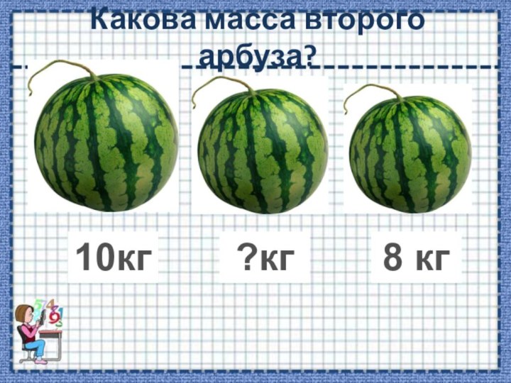 Какова масса второго арбуза?10кг8 кг?кг