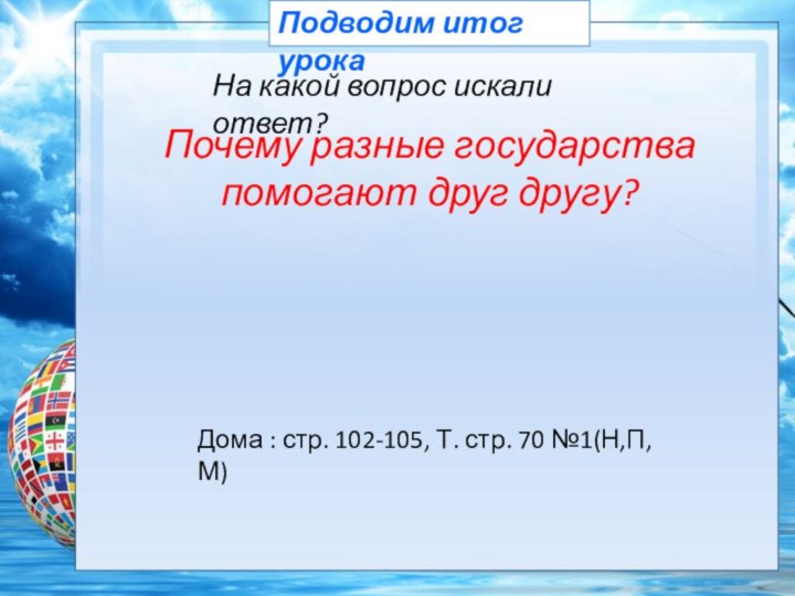 Подводим итог урокаНа какой вопрос искали ответ?Почему разные государства помогают друг другу?Дома