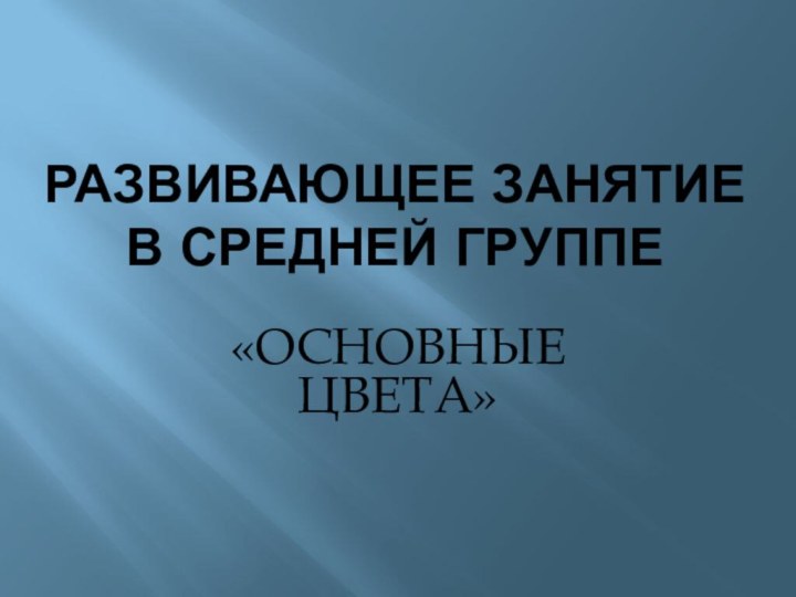 РАЗВИВАЮЩЕЕ ЗАНЯТИЕ В СРЕДНЕЙ ГРУППЕ«ОСНОВНЫЕ ЦВЕТА»