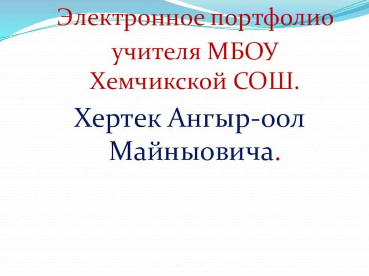 Электронное портфолио учителя МБОУ  Хемчикской СОШ. Хертек Ангыр-оол  Майныовича.