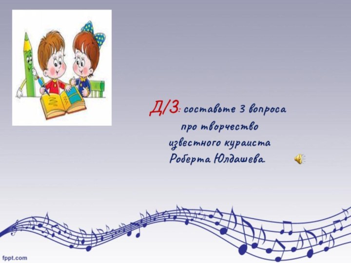 Д/З: составьте 3 вопроса про творчество известного кураиста Роберта Юлдашева.