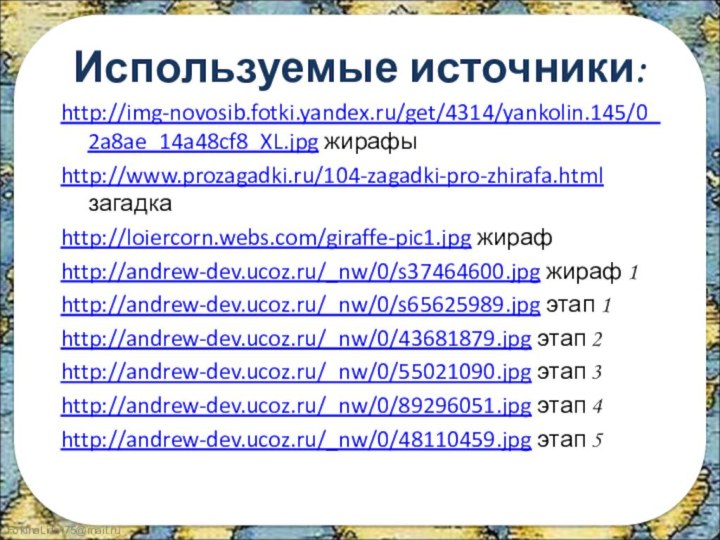 Используемые источники:http://img-novosib.fotki.yandex.ru/get/4314/yankolin.145/0_2a8ae_14a48cf8_XL.jpg жирафыhttp://www.prozagadki.ru/104-zagadki-pro-zhirafa.html загадкаhttp://loiercorn.webs.com/giraffe-pic1.jpg жирафhttp://andrew-dev.ucoz.ru/_nw/0/s37464600.jpg жираф 1http://andrew-dev.ucoz.ru/_nw/0/s65625989.jpg этап 1http://andrew-dev.ucoz.ru/_nw/0/43681879.jpg этап 2http://andrew-dev.ucoz.ru/_nw/0/55021090.jpg этап