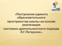 Построение единого образовательного пространства школы на основе реализации системно-деятельностного подхода Л.Г.Петерсон презентация к уроку (1, 2, 3, 4 класс)