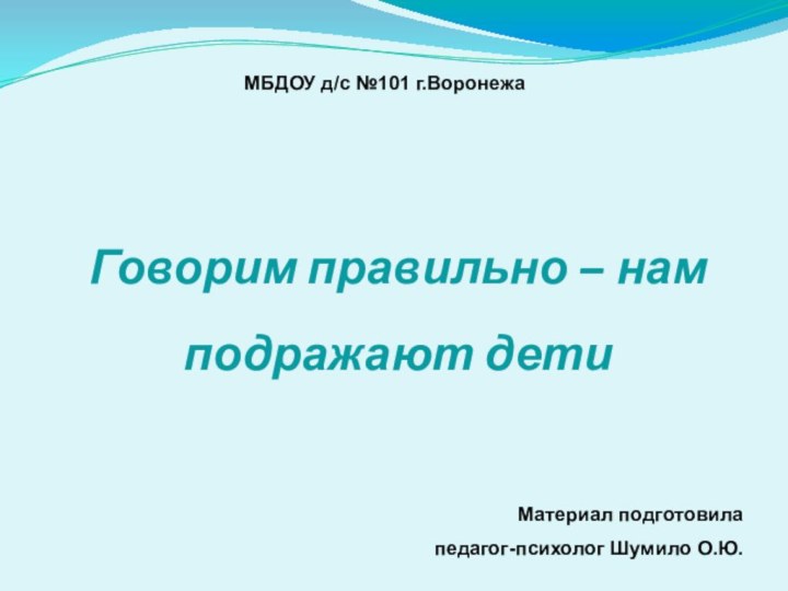 Говорим правильно – нам подражают детиМБДОУ д/с №101 г.ВоронежаМатериал подготовила педагог-психолог Шумило О.Ю.