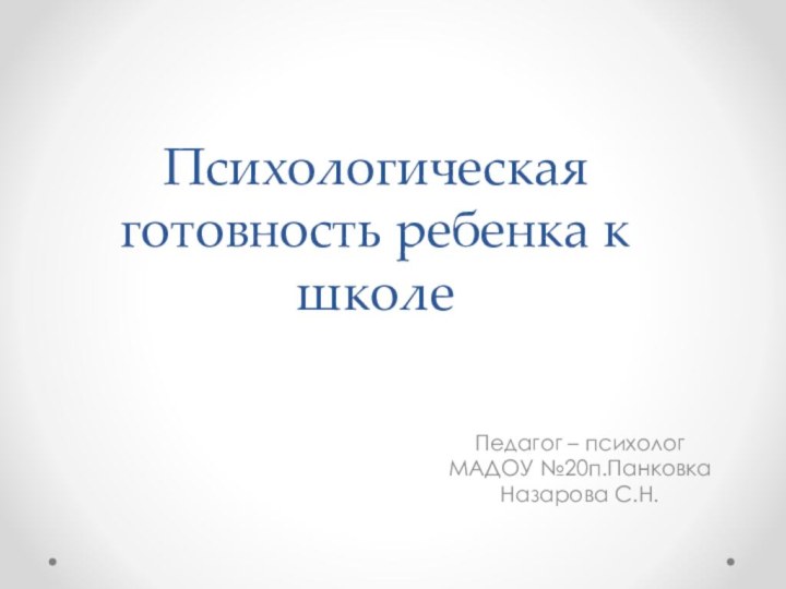 Психологическая готовность ребенка к школеПедагог – психологМАДОУ №20п.ПанковкаНазарова С.Н.