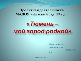 Презентция проекта ТЮМЕНЬ - МОЙ ГОРОД РОДНОЙ! презентация к занятию (подготовительная группа)