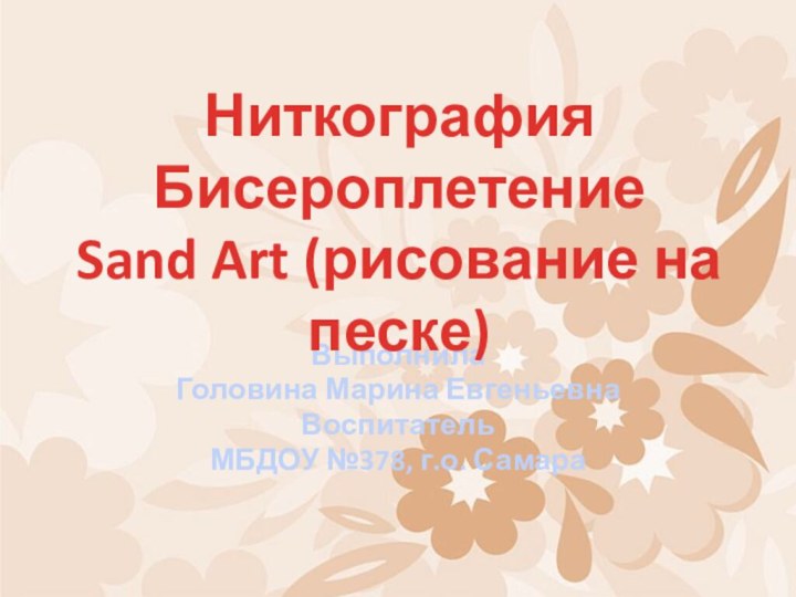 Выполнила Головина Марина ЕвгеньевнаВоспитатель МБДОУ №378, г.о. СамараНиткография Бисероплетение  Sand Art (рисование на песке)