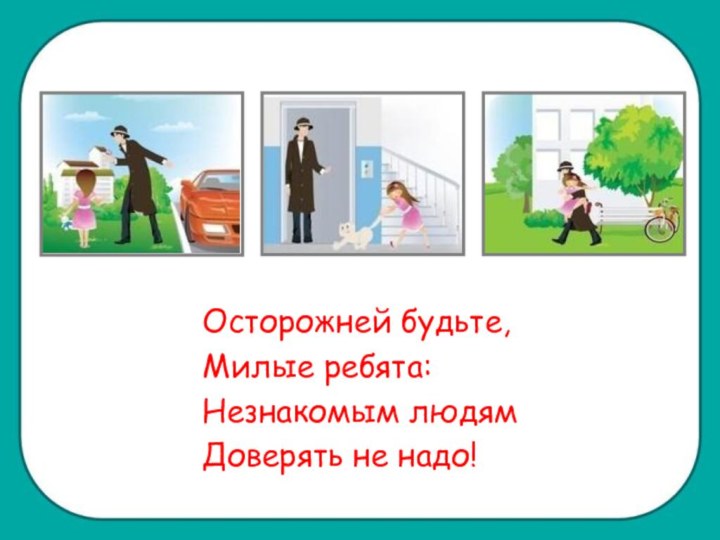 Осторожней будьте,Милые ребята:Незнакомым людямДоверять не надо!