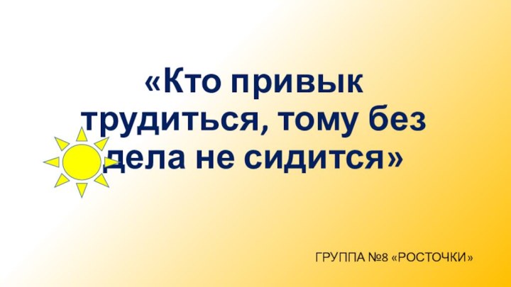 «Кто привык трудиться, тому без дела не сидится» ГРУППА №8 «РОСТОЧКИ»