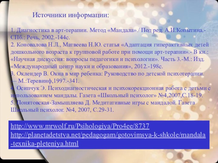 http://www.mrwolf.ru/Psihologiya/Pro4ee/8737 http://planetadetstva.net/pedagogam/gotovimsya-k-shkole/mandala-texnika-pleteniya.html 		Источники информации:1.​ Диагностика в арт-терапии. Метод «Мандала»./ Под ред. А.И.Копытина.-СПб.: