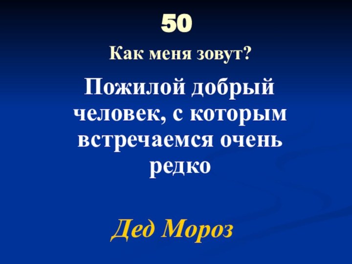 50  Как меня зовут? Пожилой добрый человек, с которым встречаемся очень редкоДед Мороз