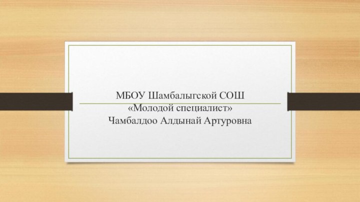 МБОУ Шамбалыгской СОШ  «Молодой специалист» Чамбалдоо Алдынай Артуровна