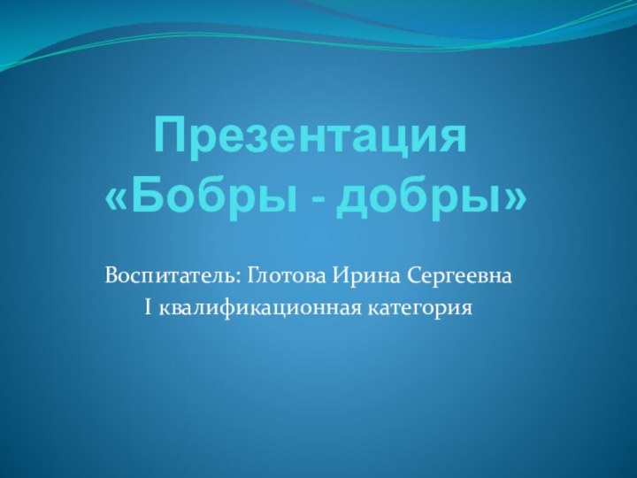 Презентация   «Бобры - добры»Воспитатель: Глотова Ирина СергеевнаI квалификационная категория