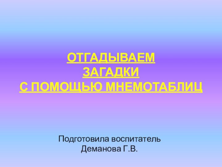 ОТГАДЫВАЕМ  ЗАГАДКИ  С ПОМОЩЬЮ МНЕМОТАБЛИЦПодготовила воспитательДеманова Г.В.