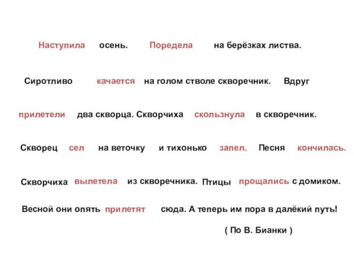 Наступила осень. Поределана берёзках листва.Сиротливокачаетсяна голом стволе скворечник.Вдругприлетелидва скворца. Скворчихаскользнулав скворечник.селзапел.Песнякончилась.Скворчихавылетелаиз скворечника.Птицы