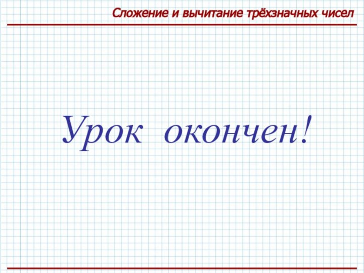 Урок окончен!Сложение и вычитание трёхзначных чисел