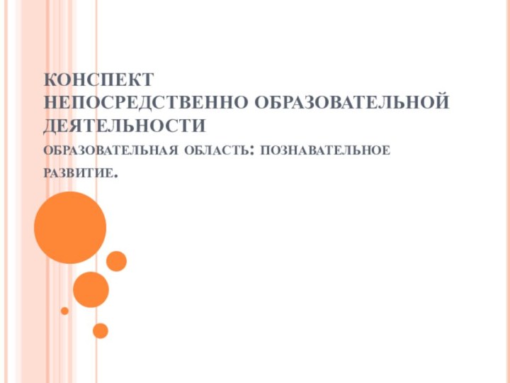 КОНСПЕКТ НЕПОСРЕДСТВЕННО ОБРАЗОВАТЕЛЬНОЙ ДЕЯТЕЛЬНОСТИ образовательная область: познавательное развитие.    