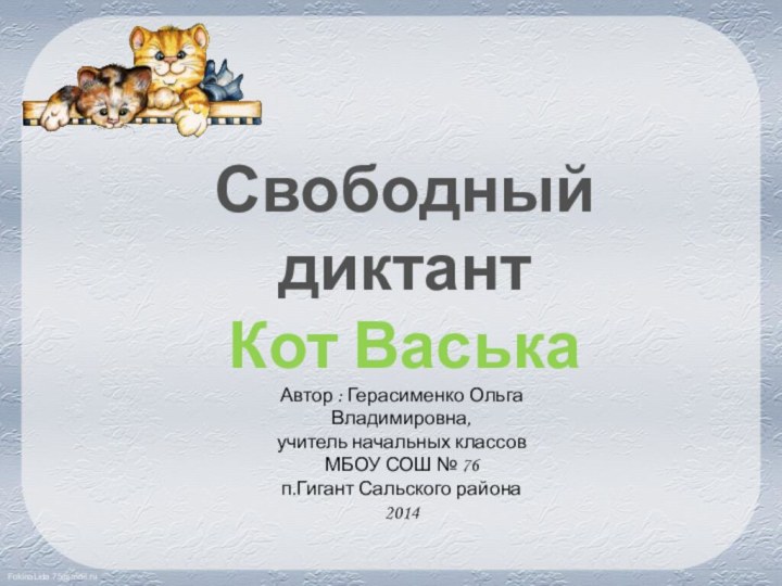 Свободный диктантКот ВаськаАвтор : Герасименко Ольга Владимировна, учитель начальных классовМБОУ СОШ № 76 п.Гигант Сальского района2014