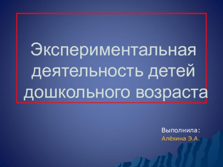 Экспериментальная деятельность детей дошкольного возрастаВыполнила:Алёхина Э.А.