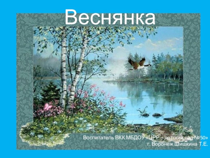 Воспитатель ВКК МБДОУ «ЦРР – детский сад №50» г. Воронеж Шишкина Т.Е.Веснянка