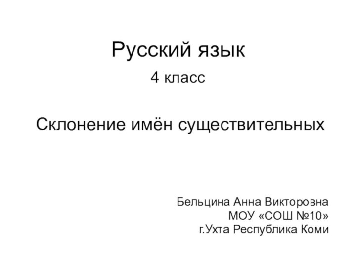 Русский язык 4 класс   Склонение имён существительныхБельцина Анна ВикторовнаМОУ «СОШ №10»г.Ухта Республика Коми