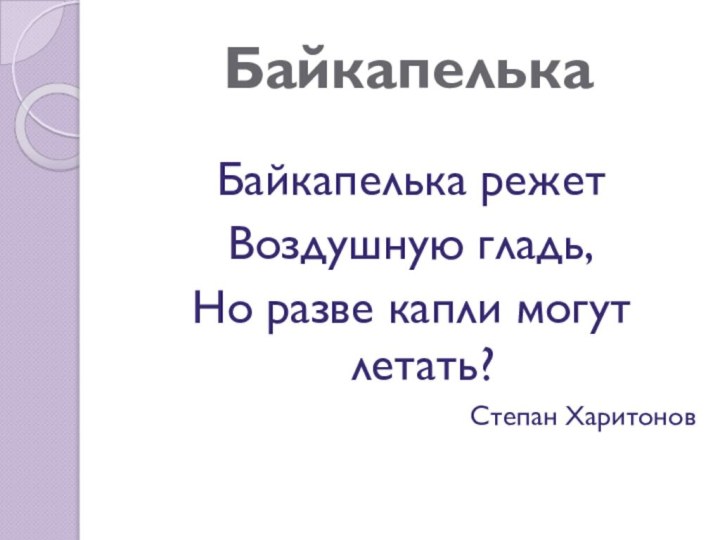 БайкапелькаБайкапелька режет Воздушную гладь,Но разве капли могут летать?Степан Харитонов