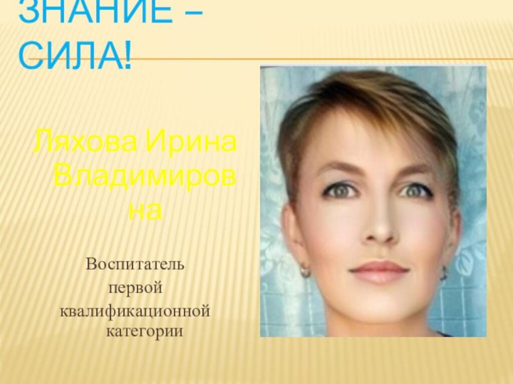 Знание – Сила!Ляхова Ирина ВладимировнаВоспитатель первой квалификационной категории