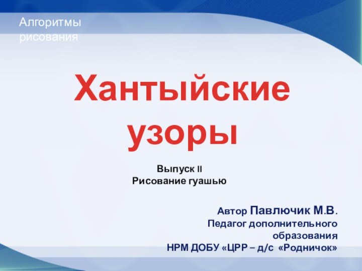 Алгоритмы рисования Хантыйские узоры Автор Павлючик М.В.Педагог дополнительного образованияНРМ ДОБУ «ЦРР – д/с «Родничок»Выпуск IIРисование гуашью