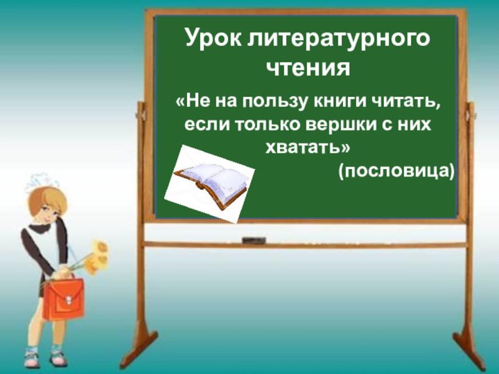 Урок литературного чтения«Не на пользу книги читать, если только вершки с них хватать»(пословица)