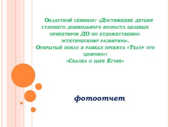 Областной семинар: Достижение детьми старшего дошкольного возраста целевых ориентиров ДО по художественно- эстетическому развитию. Открытый показ в рамках проекта Театр это здорово:Сказка о царе Егоре материал (подготовительная группа) по теме
