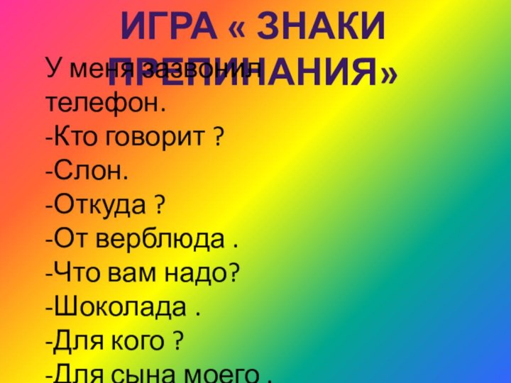 Игра « Знаки препинания»У меня зазвонил телефон.-Кто говорит ?-Слон.-Откуда ?-От верблюда .-Что