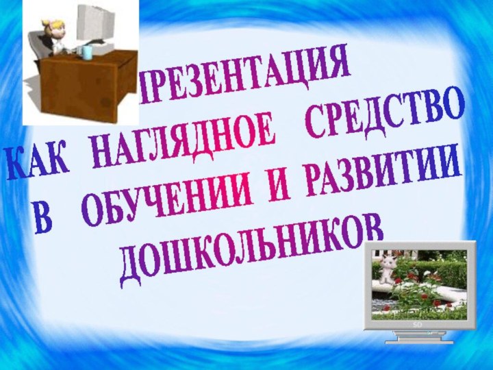 ПРЕЗЕНТАЦИЯКАК  НАГЛЯДНОЕ  СРЕДСТВО В  ОБУЧЕНИИ И РАЗВИТИИ ДОШКОЛЬНИКОВ