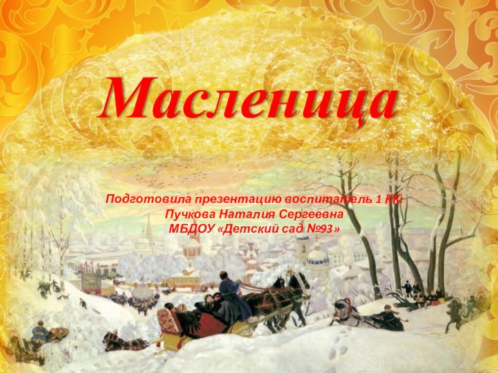 МасленицаПодготовила презентацию воспитатель 1 КК:Пучкова Наталия СергеевнаМБДОУ «Детский сад №93»