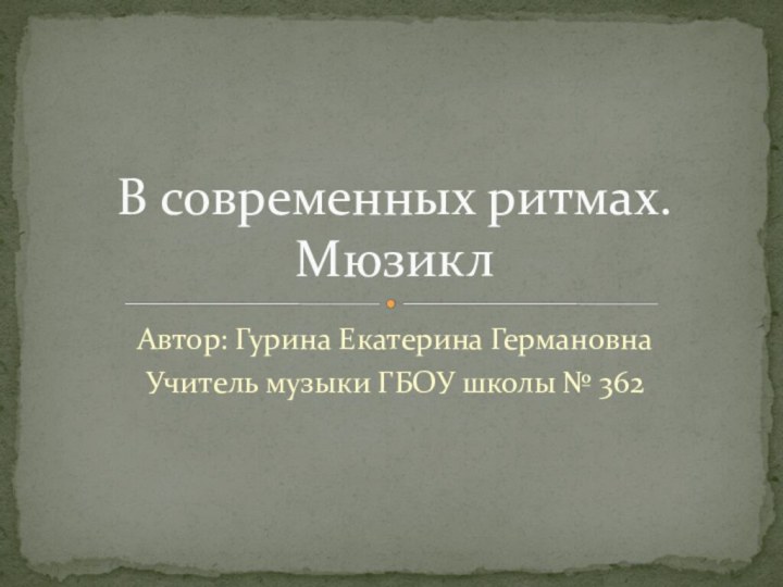 Автор: Гурина Екатерина ГермановнаУчитель музыки ГБОУ школы № 362В современных ритмах. Мюзикл