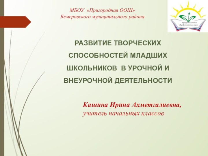 РАЗВИТИЕ ТВОРЧЕСКИХ СПОСОБНОСТЕЙ МЛАДШИХ ШКОЛЬНИКОВ В УРОЧНОЙ И ВНЕУРОЧНОЙ ДЕЯТЕЛЬНОСТИКашина Ирина Ахметгалиевна,учитель