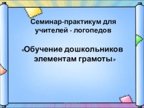 Семинар-практикум для учителей - логопедов. Тема: Обучение дошкольников элементам грамоты презентация по логопедии