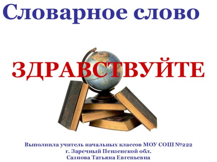 Словарное словоЗДРАВСТВУЙТЕВыполнила учитель начальных классов МОУ СОШ №222 г. Заречный Пензенской обл. Сазнова Татьяна Евгеньевна