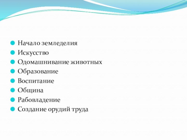 Начало земледелияИскусствоОдомашнивание животныхОбразованиеВоспитаниеОбщинаРабовладениеСоздание орудий труда