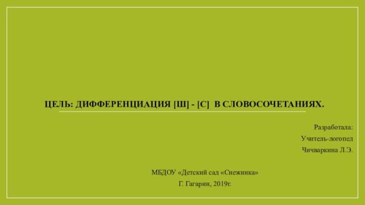 Цель: дифференциация [ш] - [с] в словосочетаниях.Разработала: Учитель-логопед Чичваркина Л.Э.МБДОУ «Детский сад «Снежинка»Г. Гагарин, 2019г.